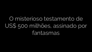 ​O misterioso testamento de US$ 500 milhões, assinado por fantasmas 